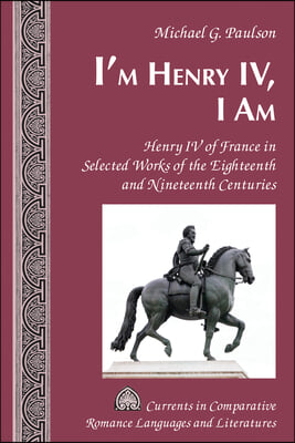 I'm Henry IV, I Am: Henry IV of France in Selected Works of the Eighteenth and Nineteenth Centuries