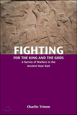 Fighting for the King and the Gods: A Survey of Warfare in the Ancient Near East