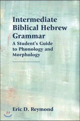 Intermediate Biblical Hebrew Grammar: A Student&#39;s Guide to Phonology and Morphology