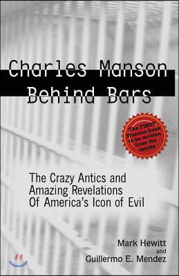 Charles Manson Behind Bars: The Crazy Antics and Amazing Revelations of America&#39;s Icon of Evil