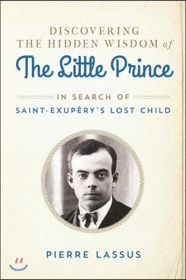 Discovering the Hidden Wisdom of the Little Prince: In Search of Saint-Exupery&#39;s Lost Child