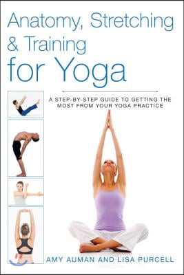 Anatomy, Stretching & Training for Yoga: A Step-By-Step Guide to Getting the Most from Your Yoga Practice