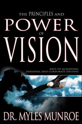 The Principles and Power of Vision: Keys to Achieving Personal and Corporate Destiny