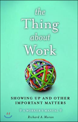 The Thing About Work: Showing Up and Other Important Matters [A Worker's Manual]