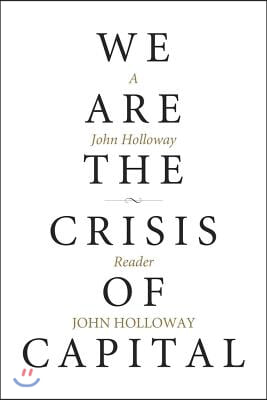 We Are the Crisis of Capital: A John Holloway Reader