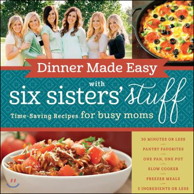 Dinner Made Easy with Six Sisters' Stuff: Time-Saving Recipes for Busy Moms