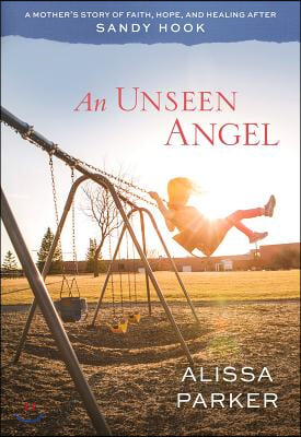 An Unseen Angel: A Mother&#39;s Story of Faith, Hope, and Healing After Sandy Hook