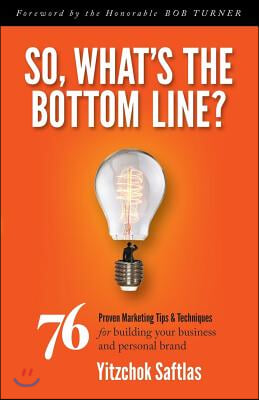 So, What&#39;s the Bottom Line?: 76 Proven Marketing Tips &amp; Techniques for Building Your Business and Personal Brand