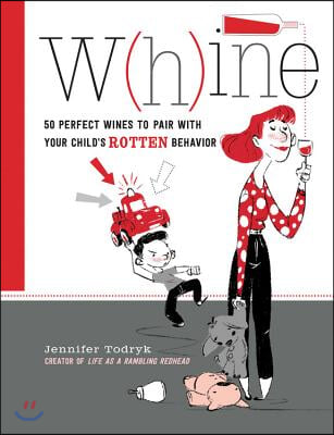 Whine: 50 Perfect Wines to Pair with Your Child's Rotten Behavior