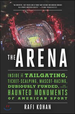 The Arena - Inside the Tailgating, Ticket-Scalping, Mascot-Racing, Dubiously Funded, and Possibly Haunted Monuments of American Sport