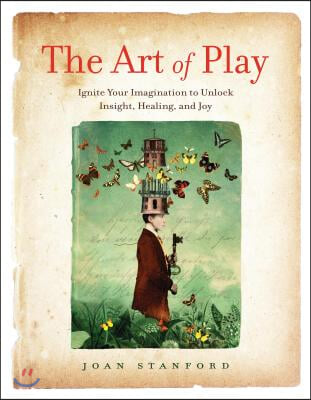 The Art of Play: Ignite Your Imagination to Unlock Insight, Healing, and Joy