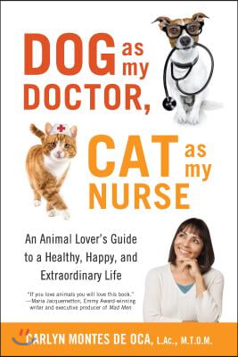 Dog as My Doctor, Cat as My Nurse: An Animal Lover's Guide to a Healthy, Happy, and Extraordinary Life