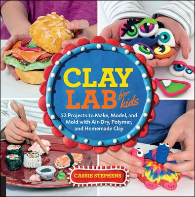 Clay Lab for Kids: 52 Projects to Make, Model, and Mold with Air-Dry, Polymer, and Homemade Clay