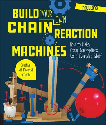 Build Your Own Chain Reaction Machines: How to Make Crazy Contraptions Using Everyday Stuff--Creative Kid-Powered Projects!