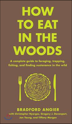 How to Eat in the Woods: A Complete Guide to Foraging, Trapping, Fishing, and Finding Sustenance in the Wild