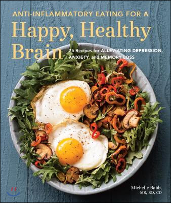 Anti-Inflammatory Eating for a Happy, Healthy Brain: 75 Recipes for Alleviating Depression, Anxiety, and Memory Loss