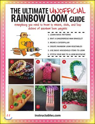 The Ultimate Unofficial Rainbow Loom(r) Guide: Everything You Need to Know to Weave, Stitch, and Loop Your Way Through Dozens of Rainbow Loom Projects