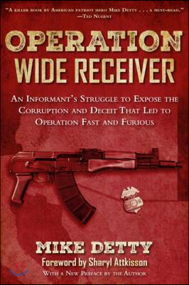 Operation Wide Receiver: An Informant&#39;s Struggle to Expose the Corruption and Deceit That Led to Operation Fast and Furious