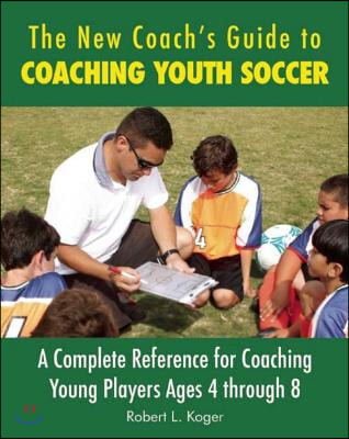 The New Coach&#39;s Guide to Coaching Youth Soccer: A Complete Reference for Coaching Young Players Ages 4 Through 8