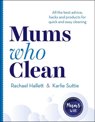 Mums Who Clean: All the Best Advice, Hacks and Products for Quick and Easy Cleaning