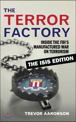 The Terror Factory: Inside the Fbi&#39;s Manufactured War on Terrorism: The Isis Edition