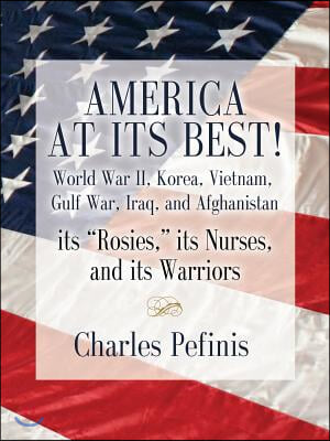 America at Its Best! World War II, Korea, Vietnam, Gulf War, Iraq, and Afghanistan - Its Rosies, Its Nurses, and Its Warriors