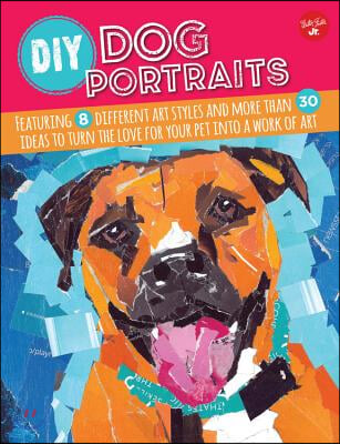 DIY Dog Portraits: Featuring 8 Different Art Styles and More Than 30 Ideas to Turn the Love for Your Pet Into a Work of Art