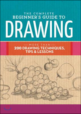 The Complete Beginner&#39;s Guide to Drawing: More Than 200 Drawing Techniques, Tips &amp; Lessons