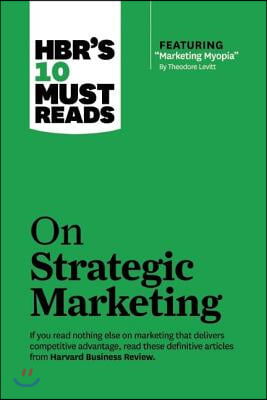 Hbr's 10 Must Reads on Strategic Marketing (with Featured Article Marketing Myopia, by Theodore Levitt)