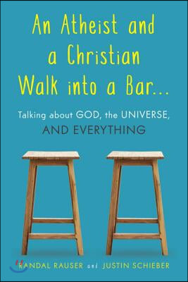 An Atheist and a Christian Walk Into a Bar: Talking about God, the Universe, and Everything