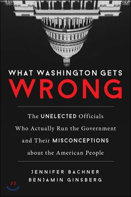 What Washington Gets Wrong: The Unelected Officials Who Actually Run the Government and Their Misconceptions about the American People