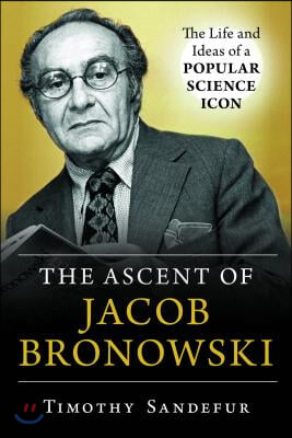 The Ascent of Jacob Bronowski: The Life and Ideas of a Popular Science Icon