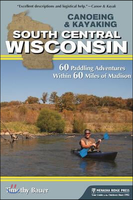 Canoeing &amp; Kayaking South Central Wisconsin: 60 Paddling Adventures Within 60 Miles of Madison