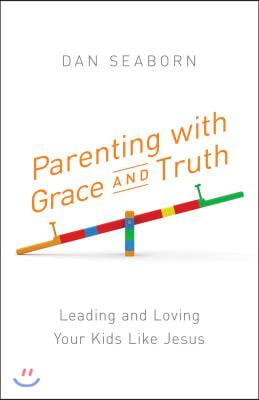 Parenting with Grace and Truth: Leading and Loving Your Kids Like Jesus