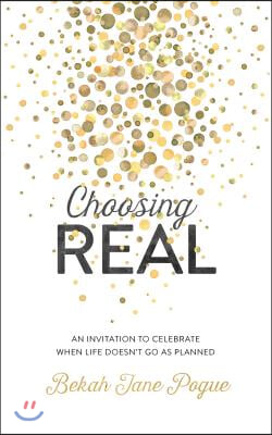 Choosing Real: An Invitation to Celebrate When Life Doesn&#39;t Go as Planned