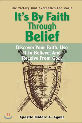 It&#39;s by Faith Through Belief: Discover Your Faith, Use It to Believe, and Receive from God.