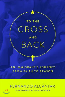 To the Cross and Back: An Immigrant&#39;s Journey from Faith to Reason