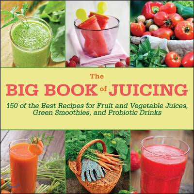 The Big Book of Juicing: 150 of the Best Recipes for Fruit and Vegetable Juices, Green Smoothies, and Probiotic Drinks