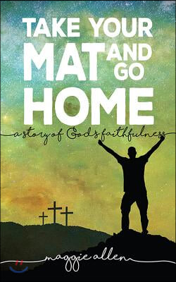 Take Your Mat and Go Home: A Story of God&#39;s Faithfulness