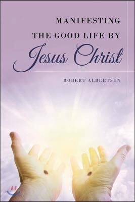 Manifesting the Good Life by Jesus Christ