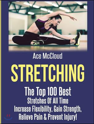 Stretching: The Top 100 Best Stretches of All Time: Increase Flexibility, Gain Strength, Relieve Pain &amp; Prevent Injury