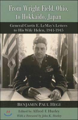 From Wright Field, Ohio, to Hokkaido, Japan: General Curtis E. Lemay's Letters to His Wife Helen, 1941-1945