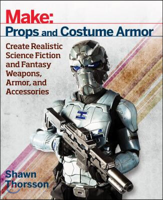 Make: Props and Costume Armor: Create Realistic Science Fiction &amp; Fantasy Weapons, Armor, and Accessories