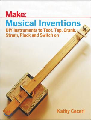 Musical Inventions: DIY Instruments to Toot, Tap, Crank, Strum, Pluck, and Switch on