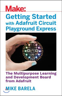 Getting Started with Adafruit Circuit Playground Express: The Multipurpose Learning and Development Board with Built-In Leds, Sensors, and Acceleromet