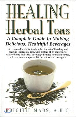 Healing Herbal Teas: A Complete Guide to Making Delicious, Healthful Beverages