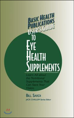 Basic Health Publications User&#39;s Guide to Eye Health Supplements: Learn All about the Nutritional Supplements That Can Save Your Vision