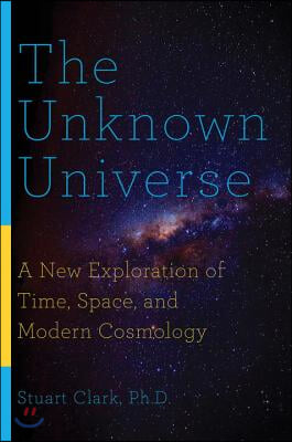 The Unknown Universe: A New Exploration of Time, Space, and Modern Cosmology