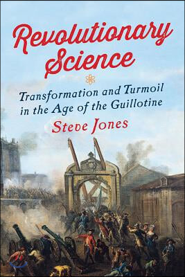 Revolutionary Science: Transformation and Turmoil in the Age of the Guillotine