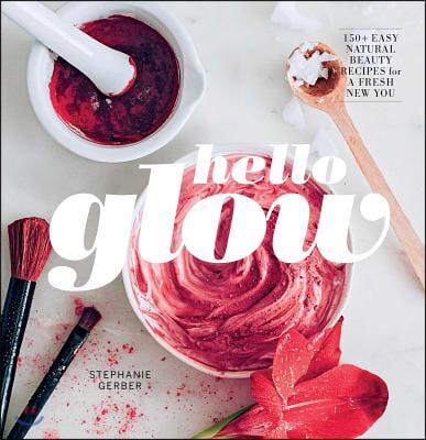 Hello Glow: 150+ Easy Natural Beauty Recipes for a Fresh New You (DIY Skincare Book; Natural Ingredient Face Masks)